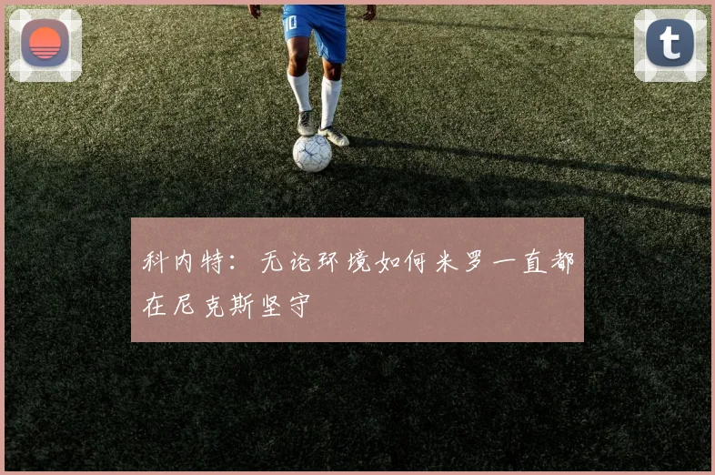 科内特：无论环境如何米罗一直都在尼克斯坚守