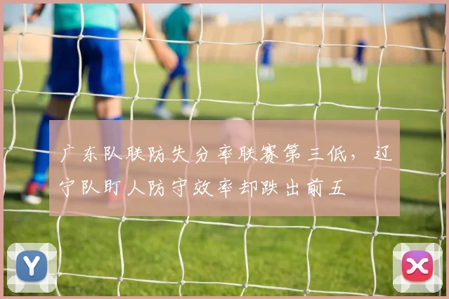 广东队联防失分率联赛第三低,辽宁队盯人防守效率却跌出前五