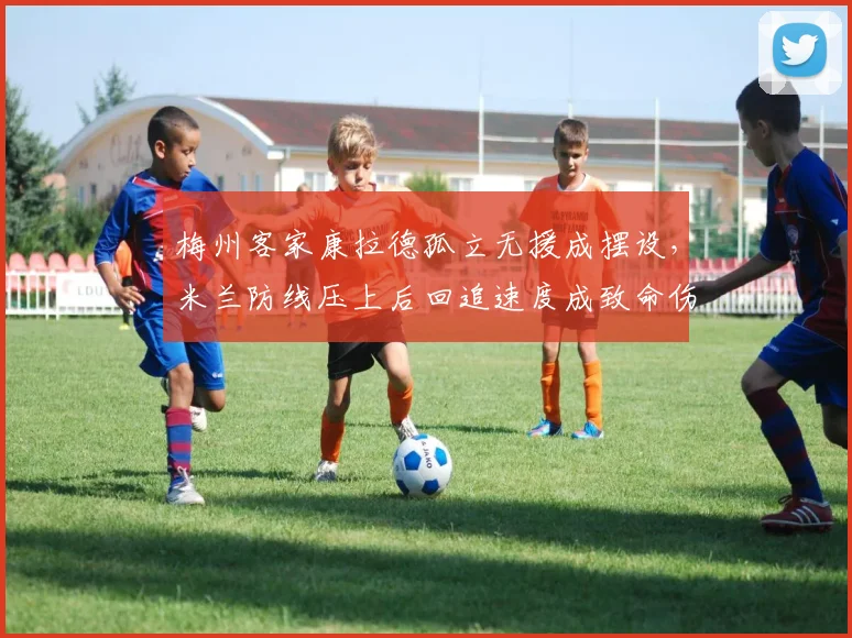梅州客家康拉德孤立无援成摆设，米兰防线压上后回追速度成致命伤