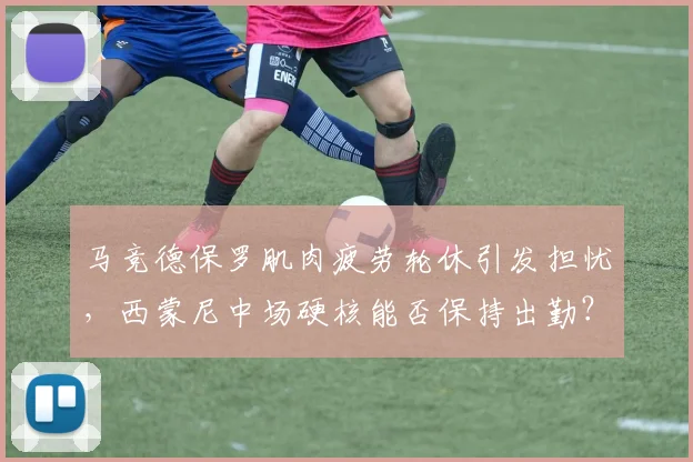 马竞德保罗肌肉疲劳轮休引发担忧,西蒙尼中场硬核能否保持出勤?